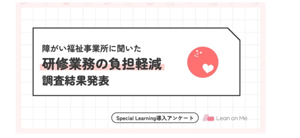 【Special Learning】障がい福祉事業所の7割が研修業務の負担軽減を実感。人手不足の現場で、研修の準備・管理にかかる時間を削減
